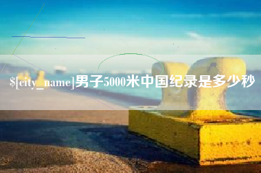 咸阳男子5000米中国纪录是多少秒