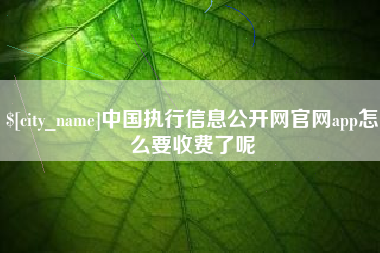 咸阳中国执行信息公开网官网app怎么要收费了呢