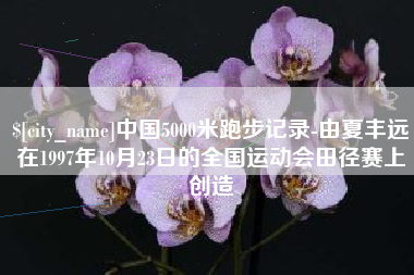 咸阳中国5000米跑步记录-由夏丰远在1997年10月23日的全国运动会田径赛上创造