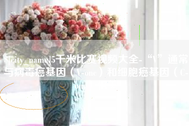 咸阳5千米比赛视频大全-“V”通常与病毒癌基因（V-onc）和细胞癌基因（C-onc）相关