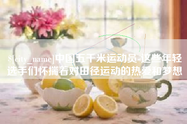 咸阳中国五千米运动员-这些年轻选手们怀揣着对田径运动的热爱和梦想