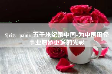 咸阳五千米纪录中国-为中国田径事业增添更多的光彩