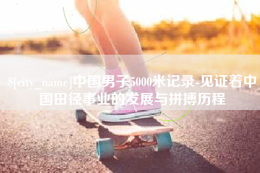 咸阳中国男子5000米记录-见证着中国田径事业的发展与拼搏历程