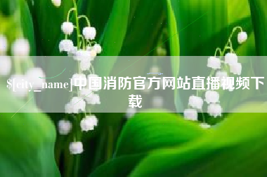 咸阳中国消防官方网站直播视频下载