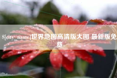 咸阳世界地图高清版大图 最新版免费