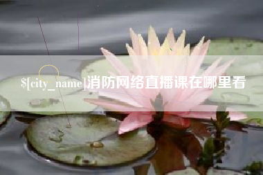 咸阳消防网络直播课在哪里看
