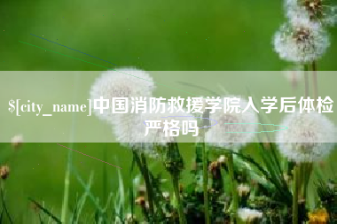 咸阳中国消防救援学院入学后体检严格吗