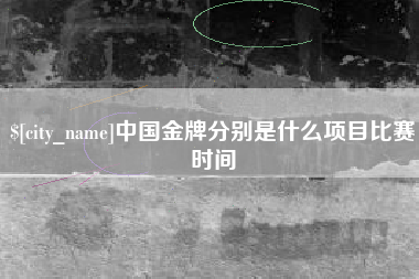 咸阳中国金牌分别是什么项目比赛时间